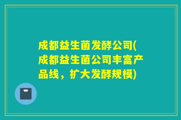 成都益生菌发酵公司(成都益生菌公司丰富产品线，扩大发酵规模)