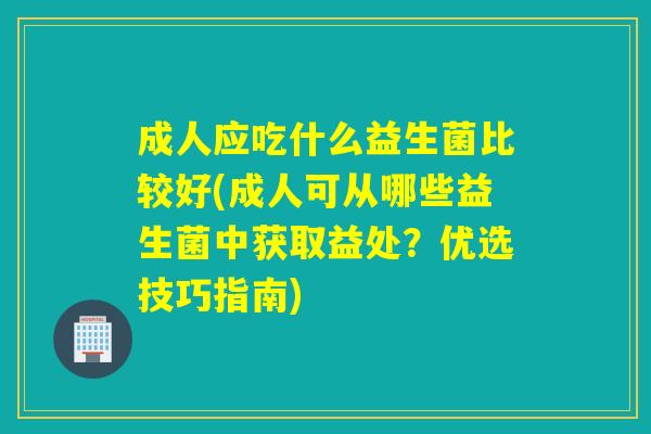 成人应吃什么益生菌比较好(成人可从哪些益生菌中获取益处？优选技巧指南)