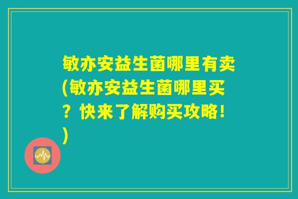 敏亦安益生菌哪里有卖(敏亦安益生菌哪里买?快来了解购买攻略!) 敏亦安益生菌哪里有卖(敏亦安益生菌哪里买?快来了解购买攻略!)