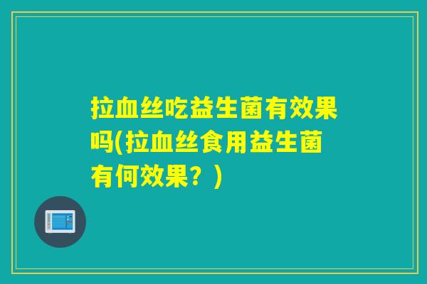 拉血丝吃益生菌有效果吗(拉血丝食用益生菌有何效果？)