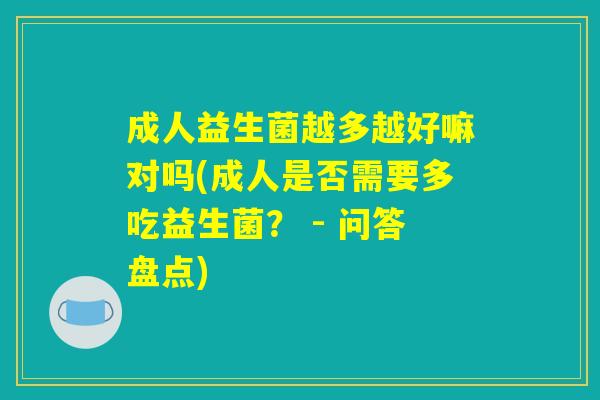 成人益生菌越多越好嘛对吗(成人是否需要多吃益生菌? - 问答盘点) 成人益生菌越多越好嘛对吗(成人是否需要多吃益生菌? - 问答盘点)
