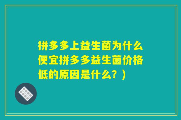拼多多上益生菌为什么便宜拼多多益生菌价格低的原因是什么?) 拼多多上益生菌为什么便宜拼多多益生菌价格低的原因是什么?)