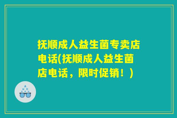 抚顺成人益生菌专卖店电话(抚顺成人益生菌店电话，限时促销！)
