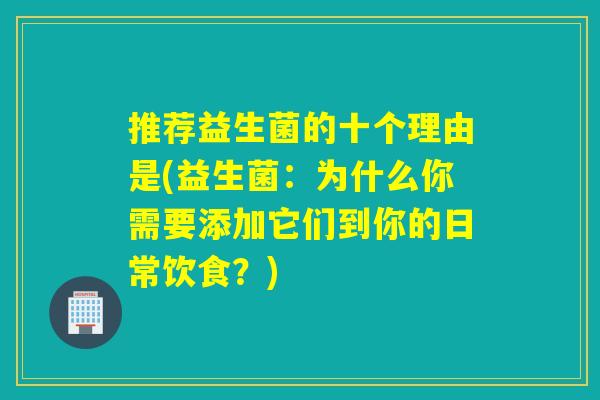 推荐益生菌的十个理由是(益生菌:为什么你需要添加它们到你的日常饮食?) 推荐益生菌的十个理由是(益生菌:为什么你需要添加它们到你的日常饮食?)