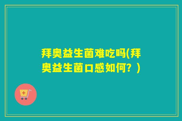 拜奥益生菌难吃吗(拜奥益生菌口感如何？)
