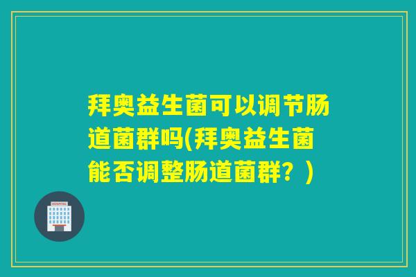 拜奥益生菌可以调节肠道菌群吗(拜奥益生菌能否调整肠道菌群？)