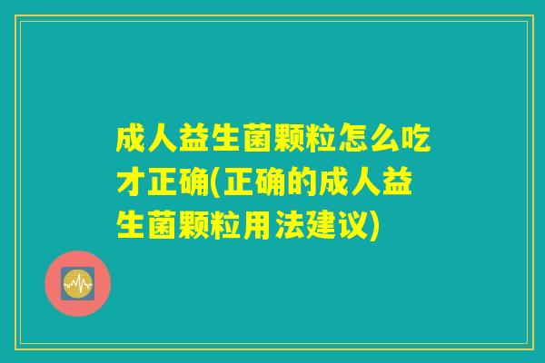 成人益生菌颗粒怎么吃才正确(正确的成人益生菌颗粒用法建议)