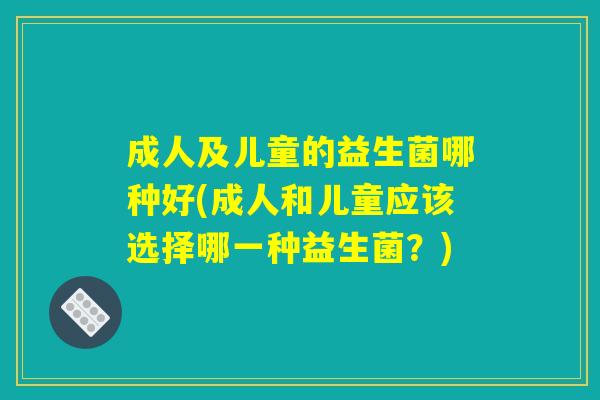 成人及儿童的益生菌哪种好(成人和儿童应该选择哪一种益生菌？)