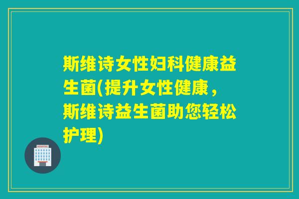 斯维诗女性妇科健康益生菌(提升女性健康，斯维诗益生菌助您轻松护理)