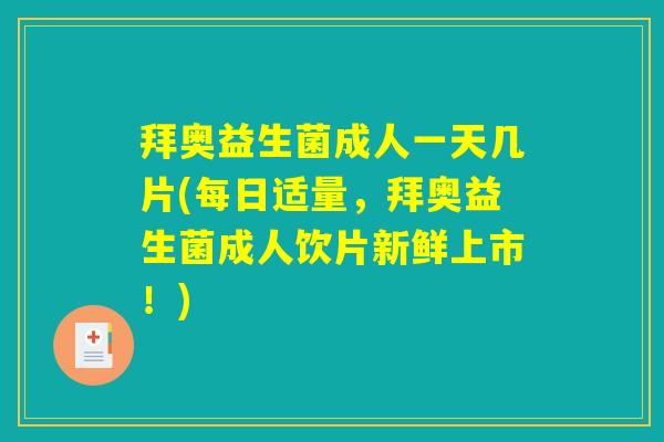 拜奥益生菌成人一天几片(每日适量，拜奥益生菌成人饮片新鲜上市！)