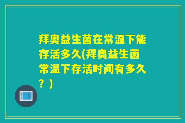 拜奥益生菌在常温下能存活多久(拜奥益生菌常温下存活时间有多久?) 拜奥益生菌在常温下能存活多久(拜奥益生菌常温下存活时间有多久?)