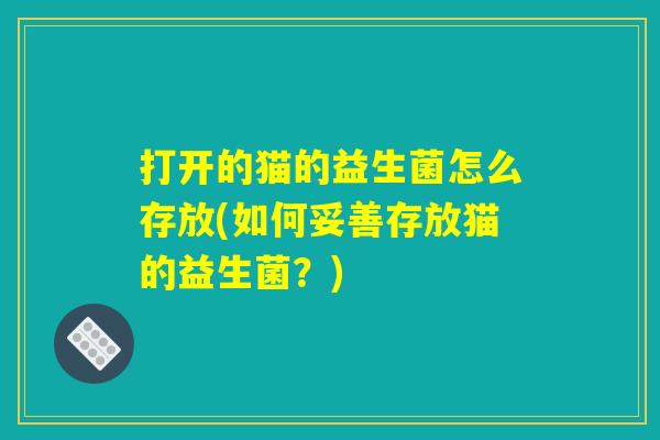打开的猫的益生菌怎么存放(如何妥善存放猫的益生菌？)
