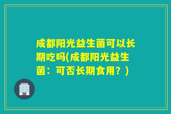 成都阳光益生菌可以长期吃吗(成都阳光益生菌：可否长期食用？)