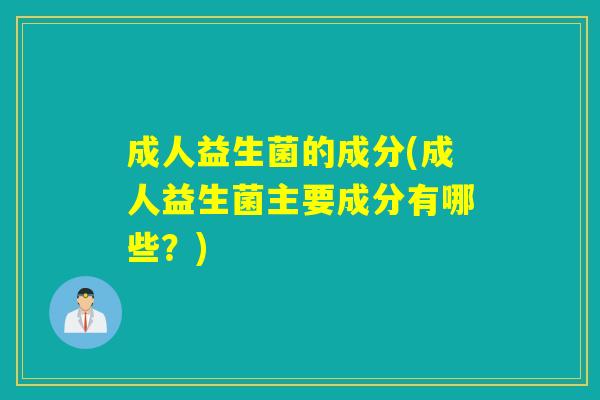成人益生菌的成分(成人益生菌主要成分有哪些?) 成人益生菌的成分(成人益生菌主要成分有哪些?)