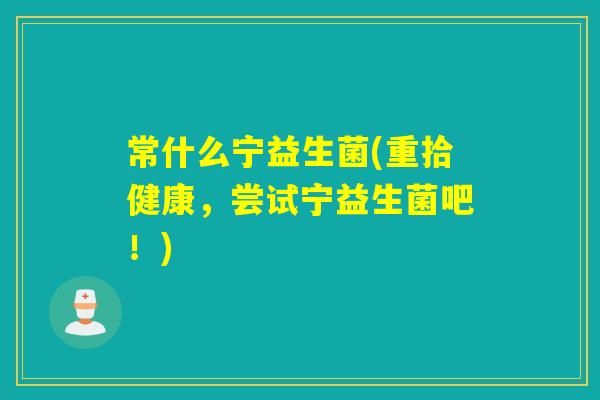 常什么宁益生菌(重拾健康，尝试宁益生菌吧！)