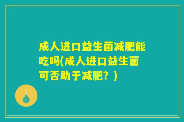 成人进口益生菌减肥能吃吗(成人进口益生菌可否助于减肥？)