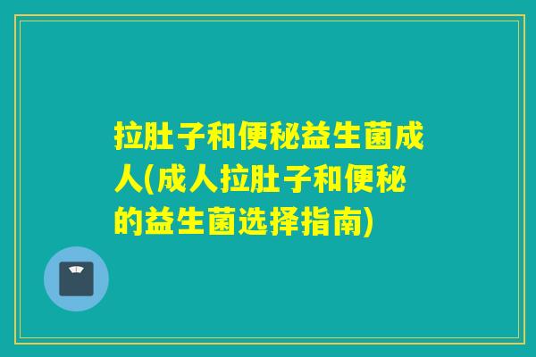 拉肚子和便秘益生菌成人(成人拉肚子和便秘的益生菌选择指南)