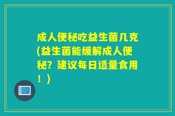 成人吃益生菌几克(益生菌能缓解成人?建议每日适量食用!) 成人吃益生菌几克(益生菌能缓解成人?建议每日适量食用!)