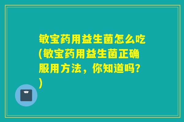 敏宝药用益生菌怎么吃(敏宝药用益生菌正确服用方法，你知道吗？)