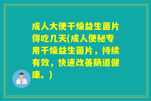 成人大便干燥益生菌片得吃几天(成人便秘专用干燥益生菌片，持续有效，快速改善肠道健康。)