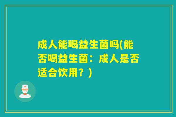 成人能喝益生菌吗(能否喝益生菌：成人是否适合饮用？)