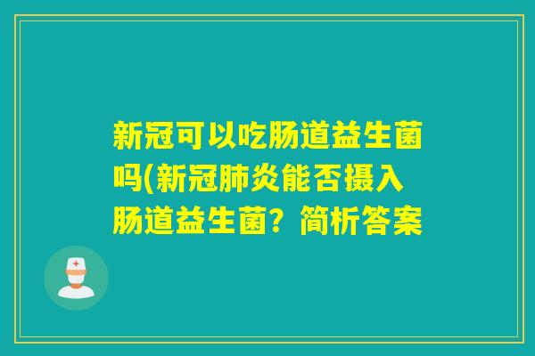 新冠可以吃肠道益生菌吗(新冠肺炎能否摄入肠道益生菌？简析答案