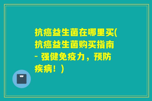 抗益生菌在哪里买(抗益生菌购买指南 - 强健力,!) 抗益生菌在哪里买(抗益生菌购买指南 - 强健力,!)