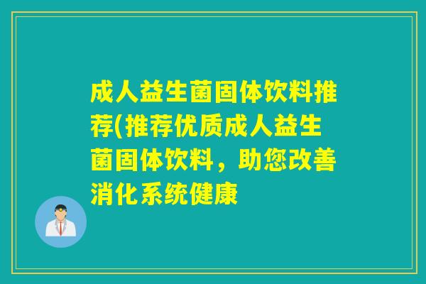 成人益生菌固体饮料推荐(推荐优质成人益生菌固体饮料,助您改善消化系统健康 成人益生菌固体饮料推荐(推荐优质成人益生菌固体饮料,助您改善消化系统健康