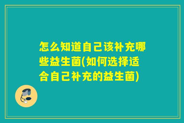 怎么知道自己该补充哪些益生菌(如何选择适合自己补充的益生菌)