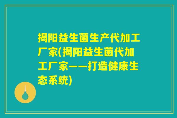 揭阳益生菌生产代加工厂家(揭阳益生菌代加工厂家——打造健康生态系统) 揭阳益生菌生产代加工厂家(揭阳益生菌代加工厂家——打造健康生态系统)