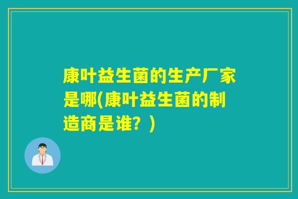 康叶益生菌的生产厂家是哪(康叶益生菌的制造商是谁?) 康叶益生菌的生产厂家是哪(康叶益生菌的制造商是谁?)