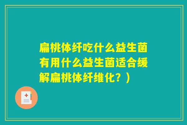扁桃体纤吃什么益生菌有用什么益生菌适合缓解扁桃体纤维化？)