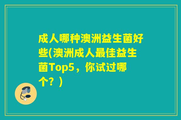 成人哪种澳洲益生菌好些(澳洲成人最佳益生菌Top5，你试过哪个？)