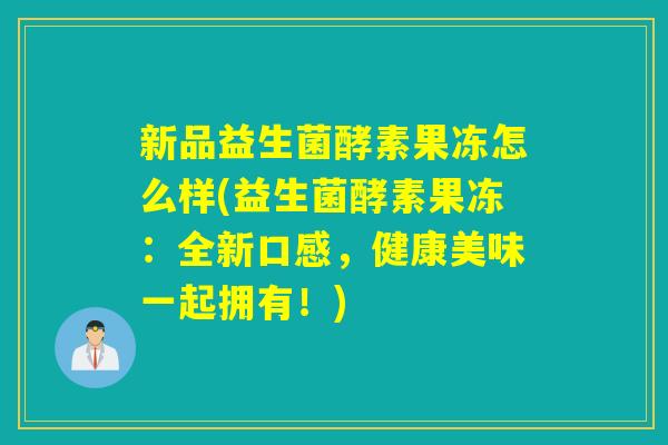 新品益生菌酵素果冻怎么样(益生菌酵素果冻：全新口感，健康美味一起拥有！)