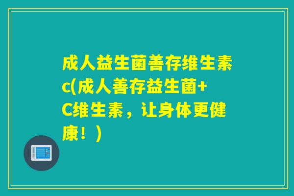 成人益生菌善存维生素c(成人善存益生菌+C维生素,让身体更健康!) 成人益生菌善存维生素c(成人善存益生菌+C维生素,让身体更健康!)