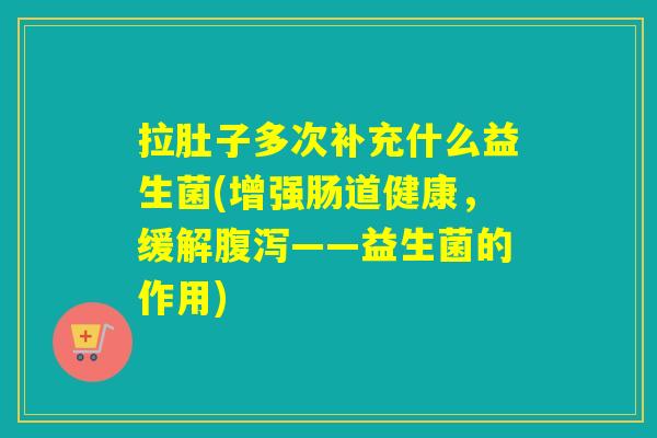 拉肚子多次补充什么益生菌(增强肠道健康，缓解腹泻——益生菌的作用)