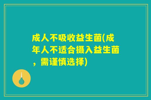 成人不吸收益生菌(成年人不适合摄入益生菌，需谨慎选择)