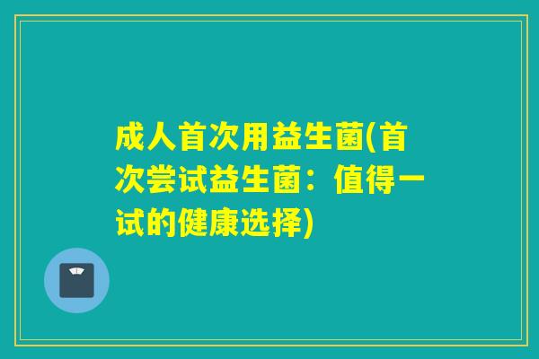 成人首次用益生菌(首次尝试益生菌：值得一试的健康选择)