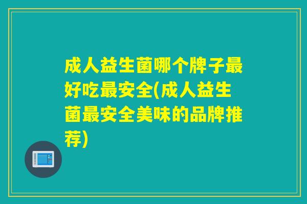 成人益生菌哪个牌子最好吃最安全(成人益生菌最安全美味的品牌推荐)