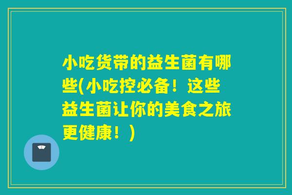 小吃货带的益生菌有哪些(小吃控必备！这些益生菌让你的美食之旅更健康！)
