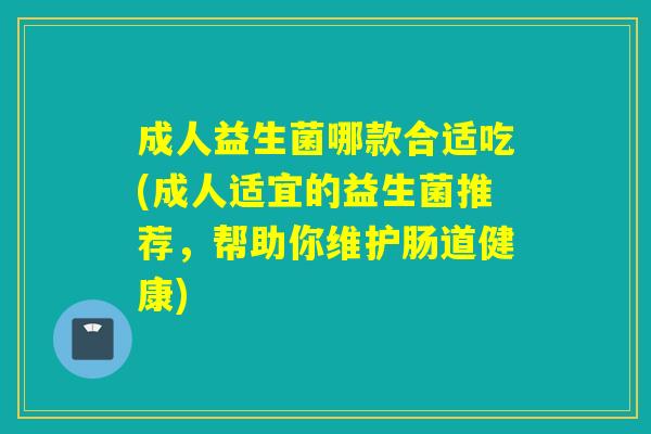 成人益生菌哪款合适吃(成人适宜的益生菌推荐，帮助你维护肠道健康)