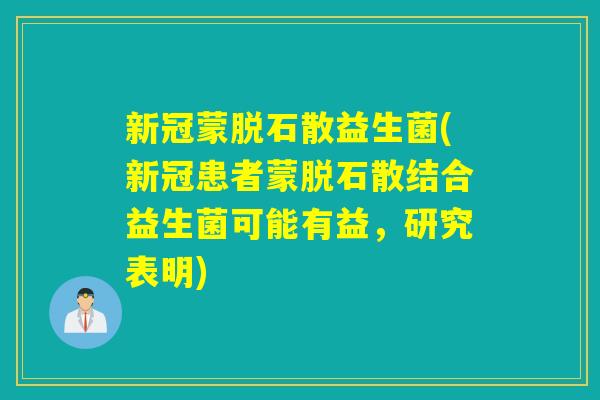 新冠蒙脱石散益生菌(新冠患者蒙脱石散结合益生菌可能有益，研究表明)