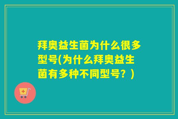 拜奥益生菌为什么很多型号(为什么拜奥益生菌有多种不同型号？)