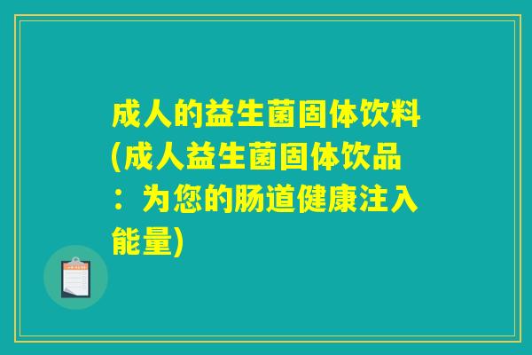成人的益生菌固体饮料(成人益生菌固体饮品：为您的肠道健康注入能量)