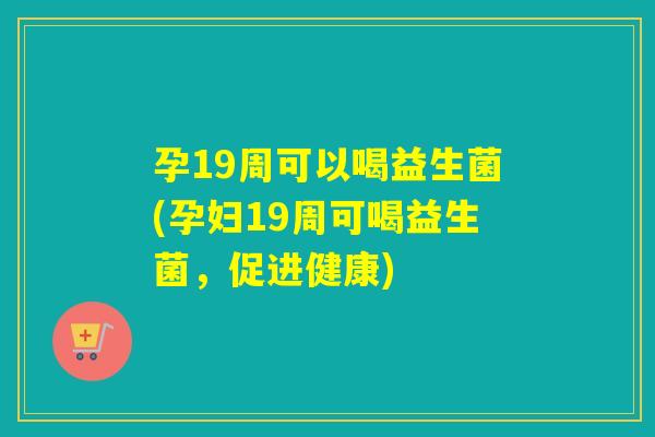 孕19周可以喝益生菌(孕妇19周可喝益生菌，促进健康)