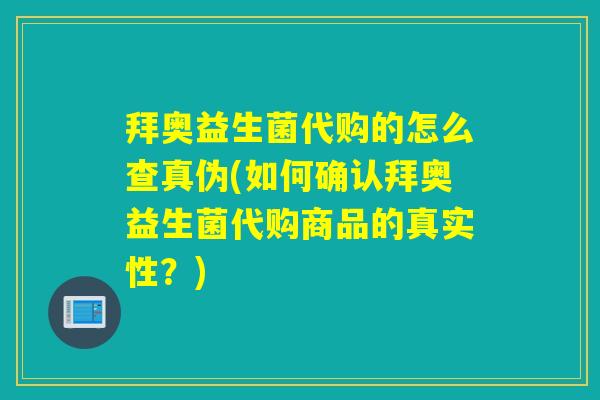 拜奥益生菌代购的怎么查真伪(如何确认拜奥益生菌代购商品的真实性？)