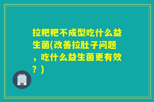 拉粑粑不成型吃什么益生菌(改善拉肚子问题，吃什么益生菌更有效？)