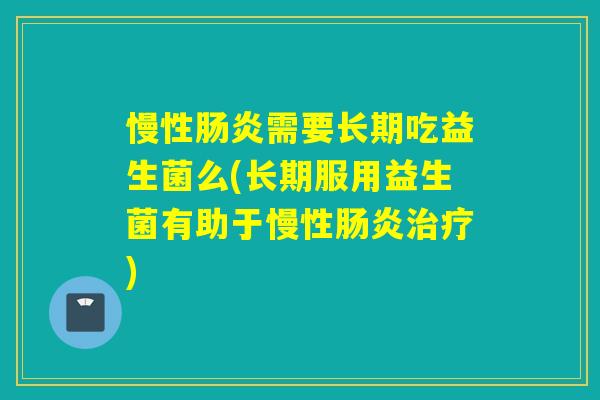 慢性肠炎需要长期吃益生菌么(长期服用益生菌有助于慢性肠炎治疗)