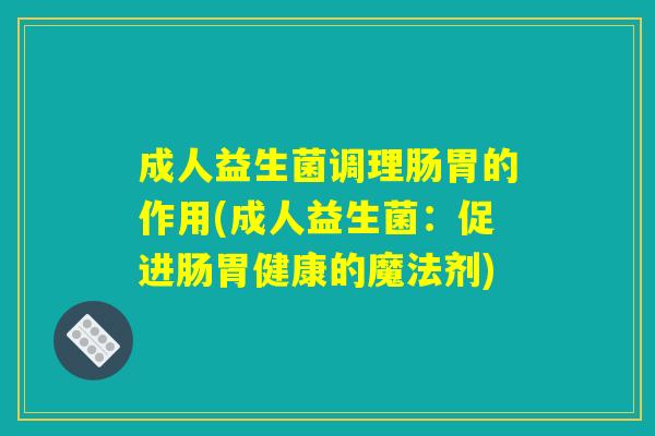 成人益生菌调理肠胃的作用(成人益生菌:促进肠胃健康的魔法剂) 成人益生菌调理肠胃的作用(成人益生菌:促进肠胃健康的魔法剂)