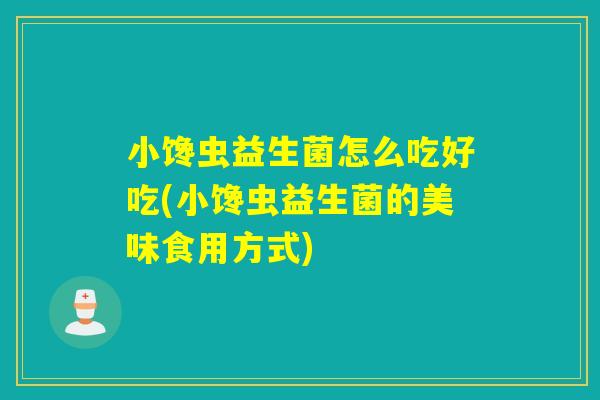 小馋虫益生菌怎么吃好吃(小馋虫益生菌的美味食用方式)